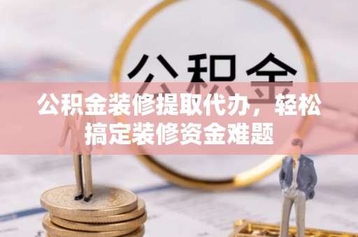 峄城公积金装修提取代办，轻松搞定装修资金难题