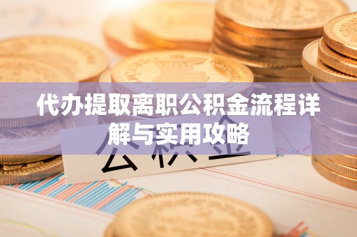 峄城代办提取离职公积金流程详解与实用攻略