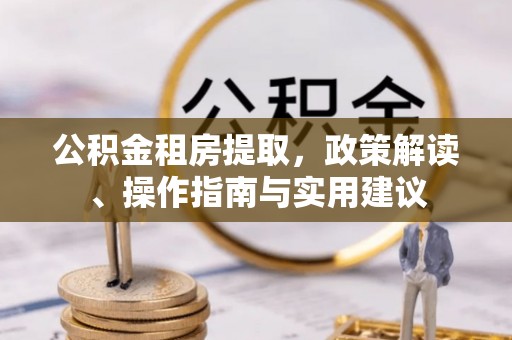 峄城公积金租房提取，政策解读、操作指南与实用建议