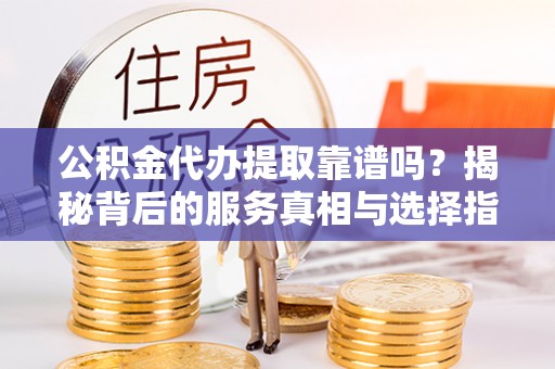 峄城公积金代办提取靠谱吗？揭秘背后的服务真相与选择指南