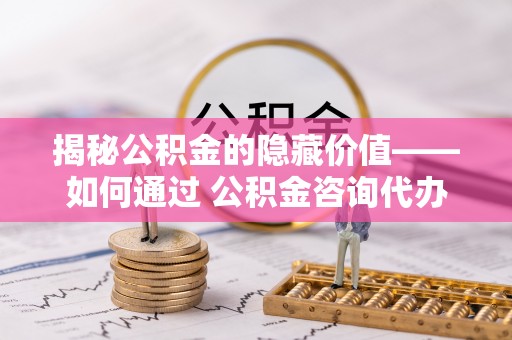 峄城揭秘公积金的隐藏价值——如何通过 公积金咨询代办提取 优化财富管理