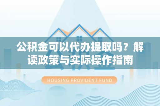 峄城公积金可以代办提取吗？解读政策与实际操作指南
