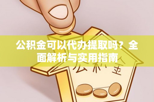 峄城公积金可以代办提取吗？全面解析与实用指南