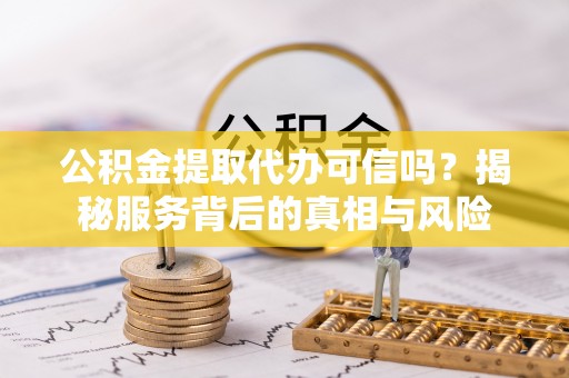 峄城公积金提取代办可信吗？揭秘服务背后的真相与风险