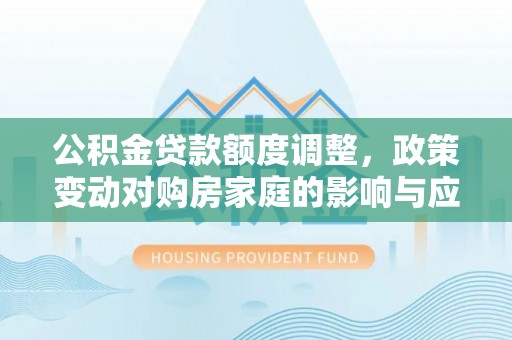 峄城公积金贷款额度调整，政策变动对购房家庭的影响与应对策略