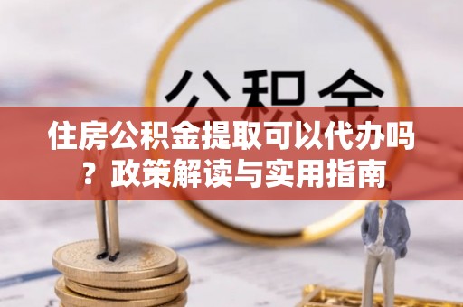 峄城住房公积金提取可以代办吗？政策解读与实用指南