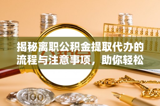 峄城揭秘离职公积金提取代办的流程与注意事项，助你轻松拿回属于你的钱！