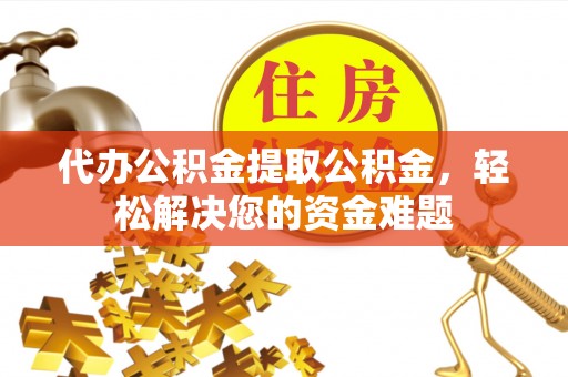 峄城代办公积金提取公积金，轻松解决您的资金难题
