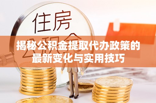 峄城揭秘公积金提取代办政策的最新变化与实用技巧