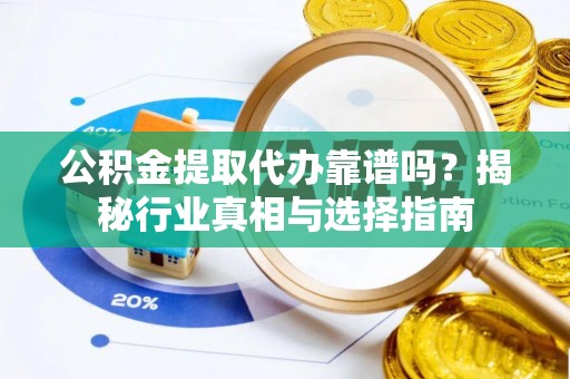 峄城公积金提取代办靠谱吗？揭秘行业真相与选择指南