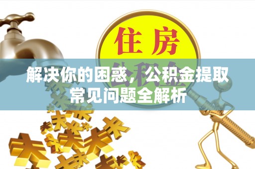 峄城解决你的困惑，公积金提取常见问题全解析