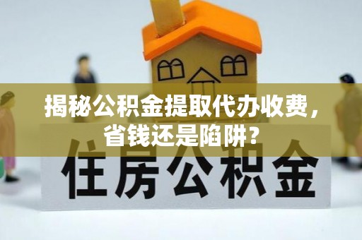 峄城揭秘公积金提取代办收费，省钱还是陷阱？