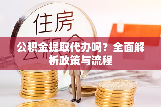 峄城公积金提取代办吗？全面解析政策与流程