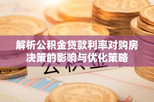峄城解析公积金贷款利率对购房决策的影响与优化策略