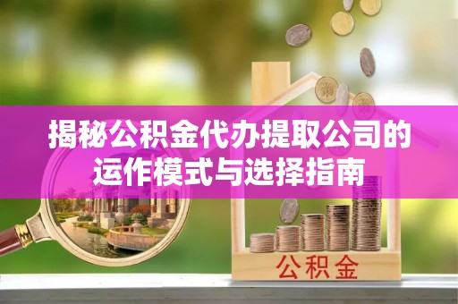 峄城揭秘公积金代办提取公司的运作模式与选择指南