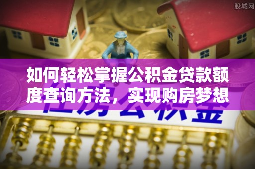 峄城如何轻松掌握公积金贷款额度查询方法，实现购房梦想？
