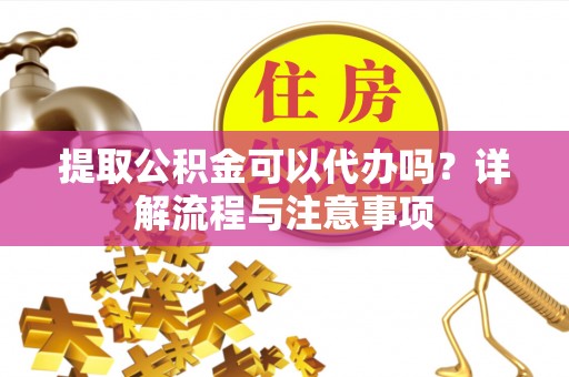 峄城提取公积金可以代办吗？详解流程与注意事项