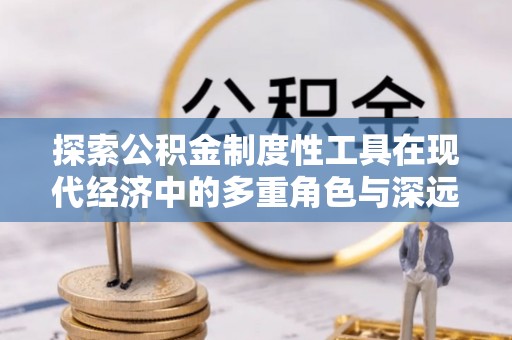 峄城探索公积金制度性工具在现代经济中的多重角色与深远影响