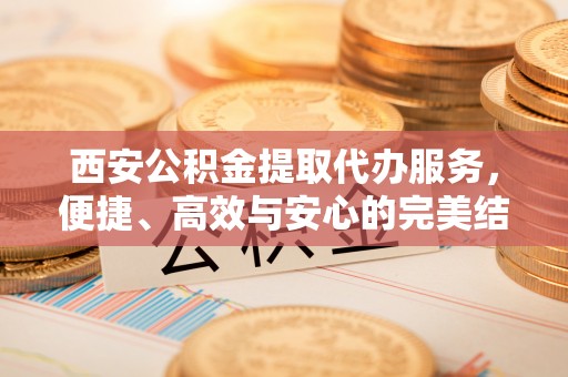 峄城西安公积金提取代办服务，便捷、高效与安心的完美结合