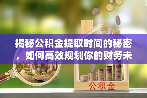 峄城揭秘公积金提取时间的秘密，如何高效规划你的财务未来