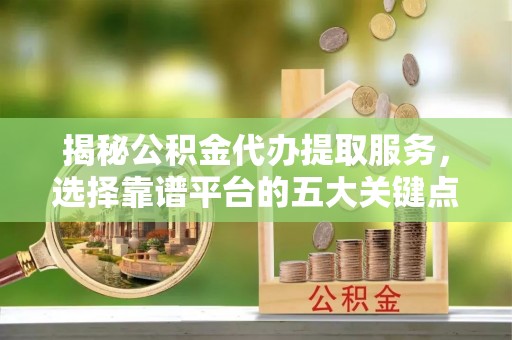 峄城揭秘公积金代办提取服务，选择靠谱平台的五大关键点