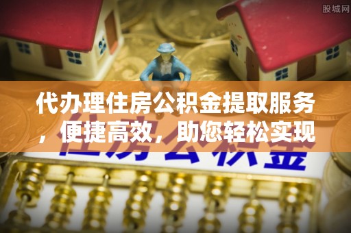 峄城代办理住房公积金提取服务，便捷高效，助您轻松实现资金规划