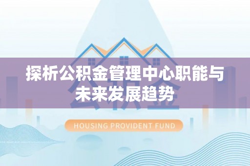 峄城探析公积金管理中心职能与未来发展趋势
