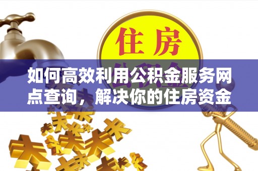 峄城如何高效利用公积金服务网点查询，解决你的住房资金难题