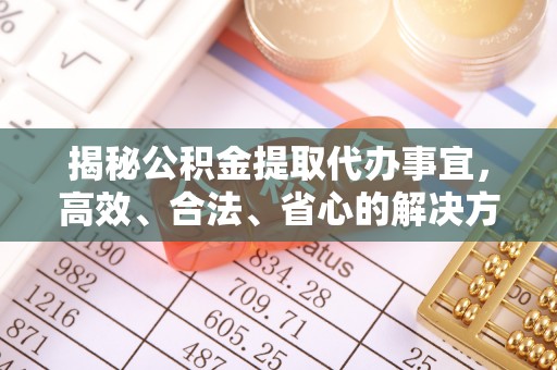 峄城揭秘公积金提取代办事宜，高效、合法、省心的解决方案