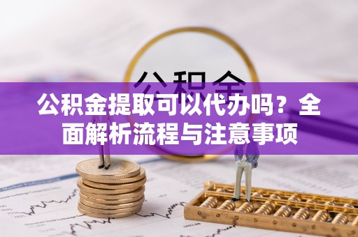 峄城公积金提取可以代办吗？全面解析流程与注意事项