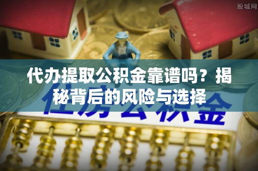 峄城代办提取公积金靠谱吗？揭秘背后的风险与选择