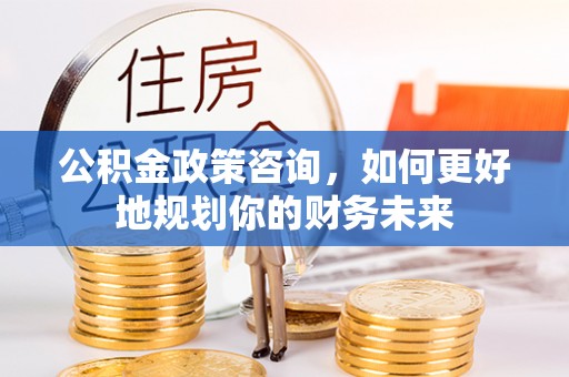峄城公积金政策咨询，如何更好地规划你的财务未来