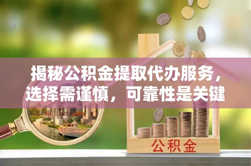 峄城揭秘公积金提取代办服务，选择需谨慎，可靠性是关键
