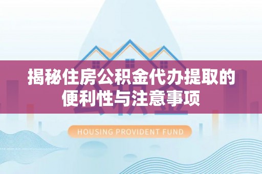 峄城揭秘住房公积金代办提取的便利性与注意事项