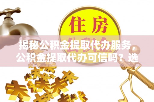峄城揭秘公积金提取代办服务，公积金提取代办可信吗？选择前你需要知道的真相