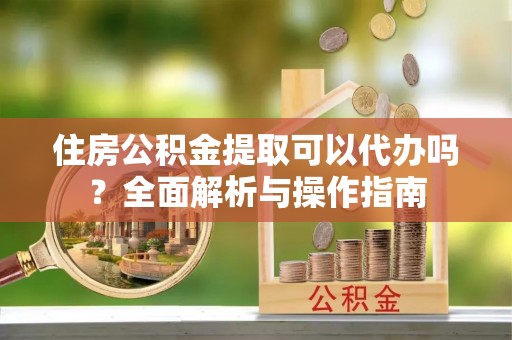 峄城住房公积金提取可以代办吗？全面解析与操作指南