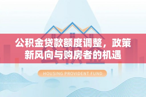 峄城公积金贷款额度调整，政策新风向与购房者的机遇