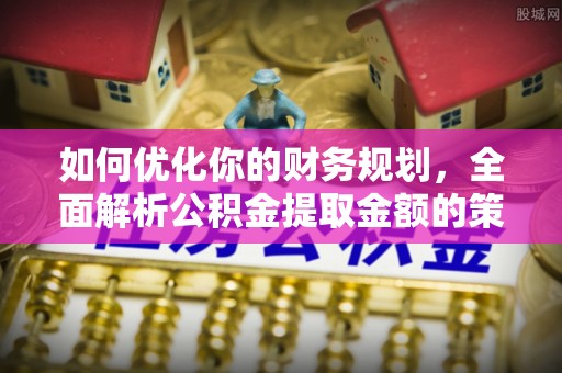峄城如何优化你的财务规划，全面解析公积金提取金额的策略与技巧