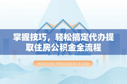 峄城掌握技巧，轻松搞定代办提取住房公积金全流程