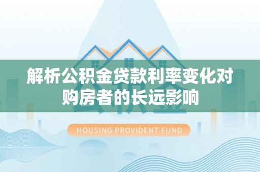 峄城解析公积金贷款利率变化对购房者的长远影响