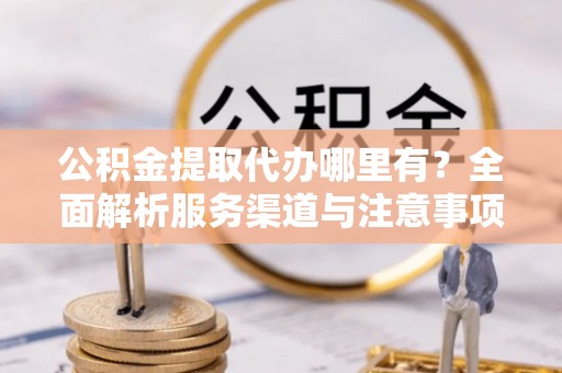 峄城公积金提取代办哪里有？全面解析服务渠道与注意事项