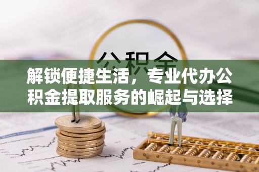 峄城解锁便捷生活，专业代办公积金提取服务的崛起与选择