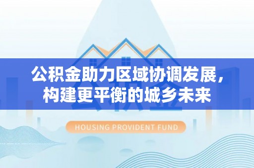 峄城公积金助力区域协调发展，构建更平衡的城乡未来