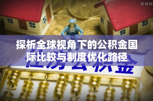 峄城探析全球视角下的公积金国际比较与制度优化路径