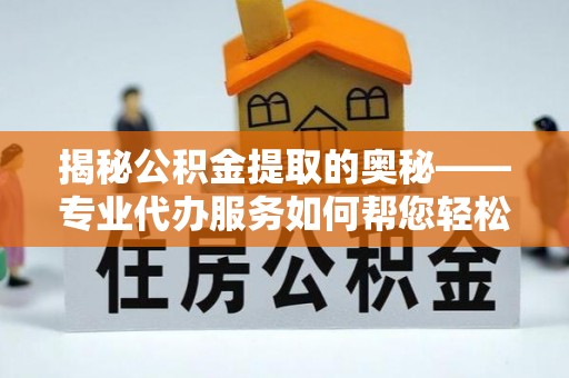 峄城揭秘公积金提取的奥秘——专业代办服务如何帮您轻松搞定