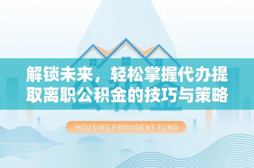 峄城解锁未来，轻松掌握代办提取离职公积金的技巧与策略