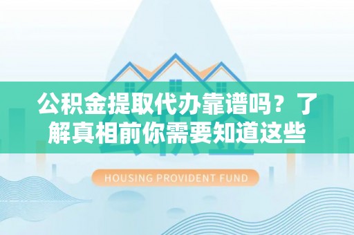 峄城公积金提取代办靠谱吗？了解真相前你需要知道这些