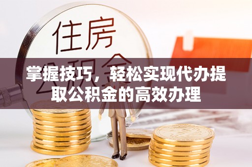 峄城掌握技巧，轻松实现代办提取公积金的高效办理