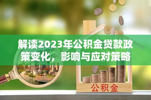 峄城解读2023年公积金贷款政策变化，影响与应对策略