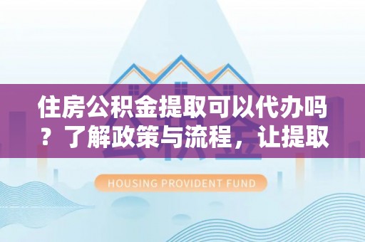 峄城住房公积金提取可以代办吗？了解政策与流程，让提取更便捷